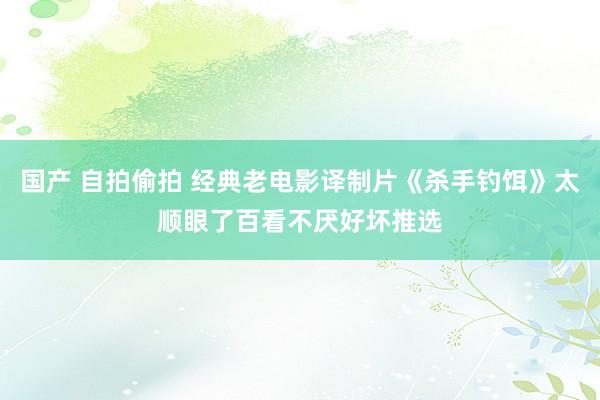 国产 自拍偷拍 经典老电影译制片《杀手钓饵》太顺眼了百看不厌好坏推选