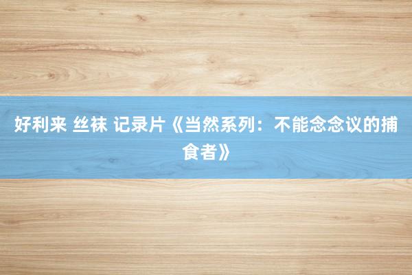 好利来 丝袜 记录片《当然系列：不能念念议的捕食者》