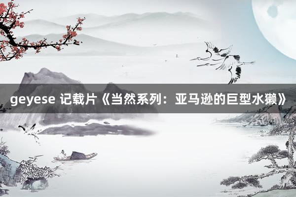 geyese 记载片《当然系列：亚马逊的巨型水獭》