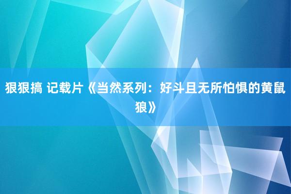 狠狠搞 记载片《当然系列：好斗且无所怕惧的黄鼠狼》