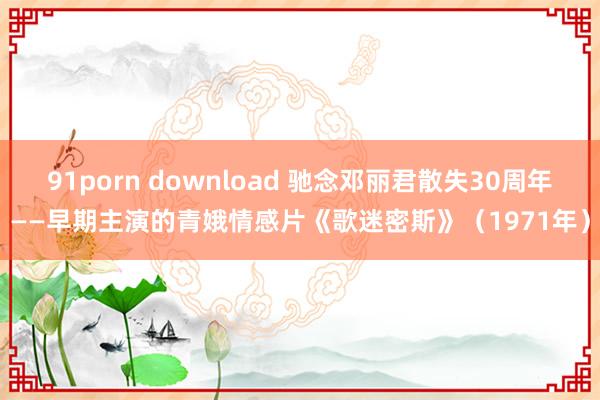 91porn download 驰念邓丽君散失30周年——早期主演的青娥情感片《歌迷密斯》（1971年）
