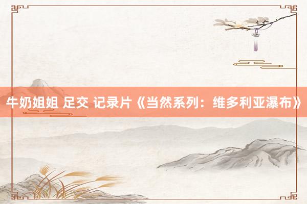牛奶姐姐 足交 记录片《当然系列：维多利亚瀑布》